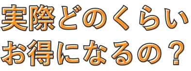実際どのくらいお得になるの?
